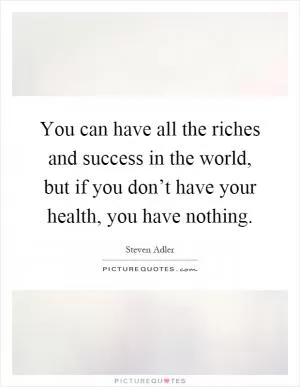 You can have all the riches and success in the world, but if you don’t have your health, you have nothing Picture Quote #1