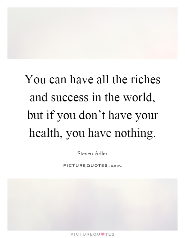 You can have all the riches and success in the world, but if you don't have your health, you have nothing Picture Quote #1