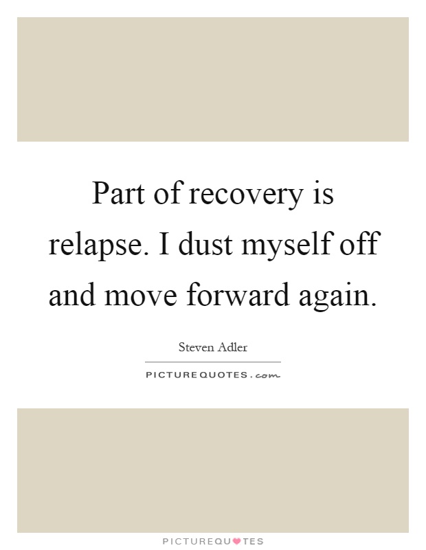 Part of recovery is relapse. I dust myself off and move forward again Picture Quote #1