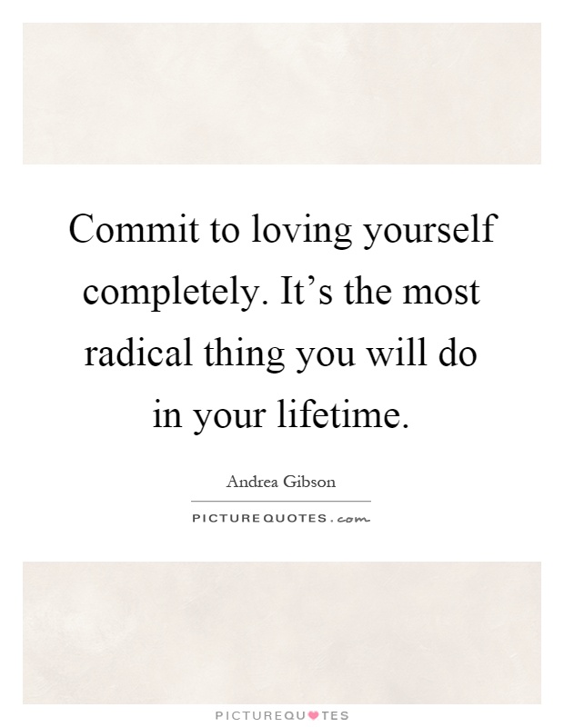 Commit to loving yourself completely. It's the most radical thing you will do in your lifetime Picture Quote #1