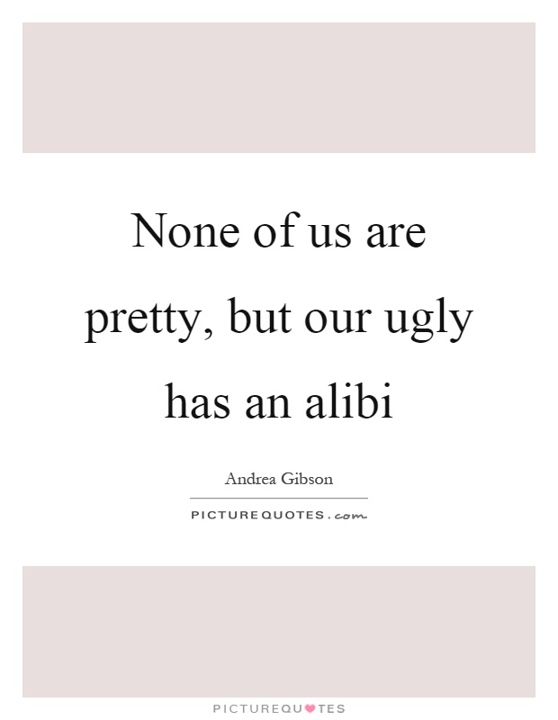 None of us are pretty, but our ugly has an alibi Picture Quote #1