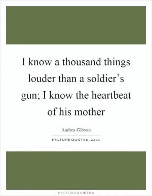 I know a thousand things louder than a soldier’s gun; I know the heartbeat of his mother Picture Quote #1