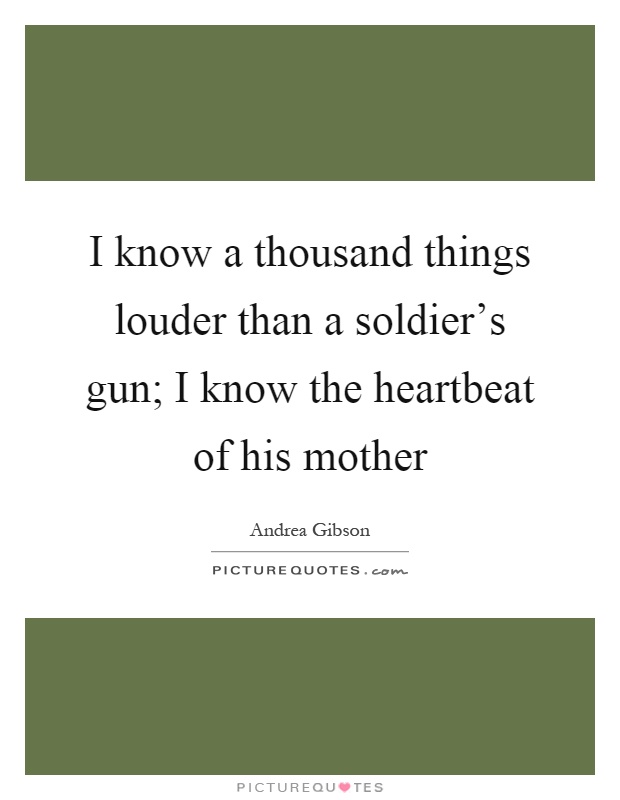 I know a thousand things louder than a soldier's gun; I know the heartbeat of his mother Picture Quote #1