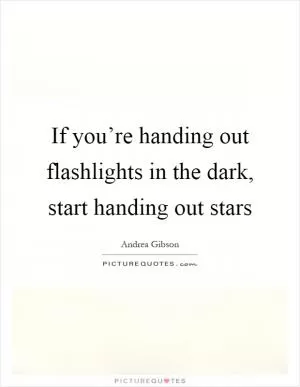 If you’re handing out flashlights in the dark, start handing out stars Picture Quote #1