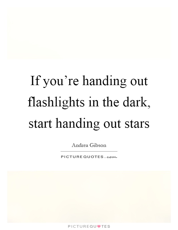 If you're handing out flashlights in the dark, start handing out stars Picture Quote #1