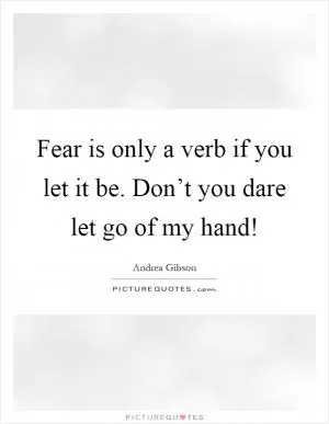 Fear is only a verb if you let it be. Don’t you dare let go of my hand! Picture Quote #1