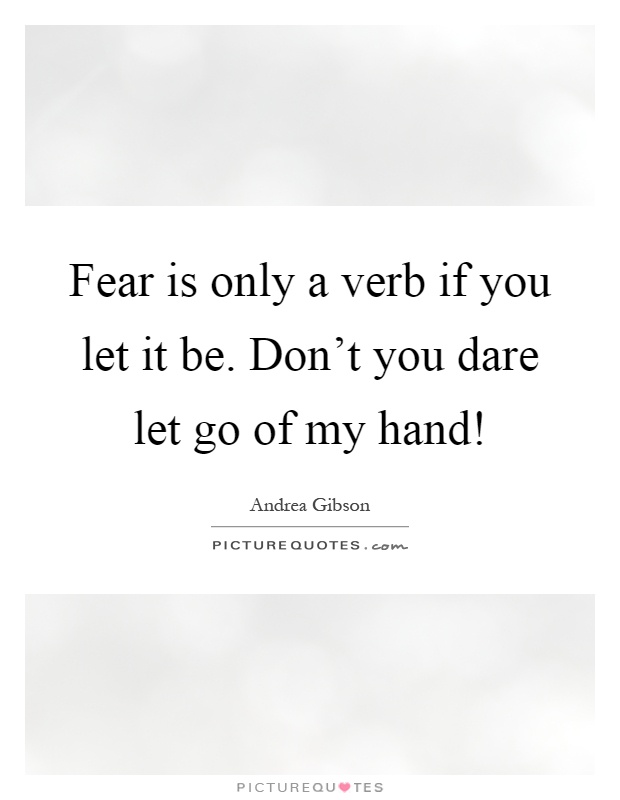 Fear is only a verb if you let it be. Don't you dare let go of my hand! Picture Quote #1