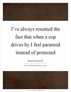 I’ve always resented the fact that when a cop drives by I feel paranoid instead of protected Picture Quote #1