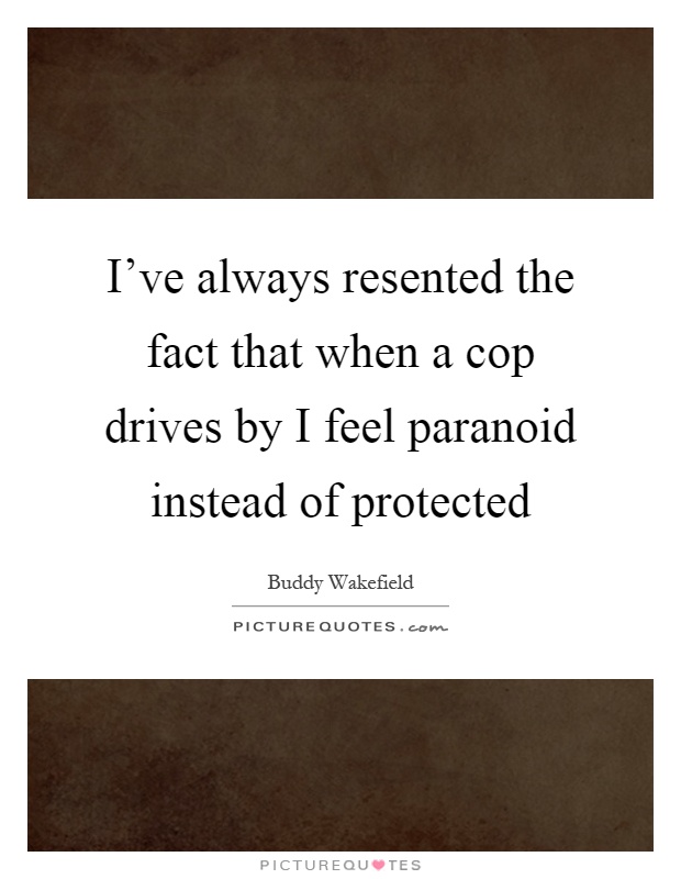 I've always resented the fact that when a cop drives by I feel paranoid instead of protected Picture Quote #1