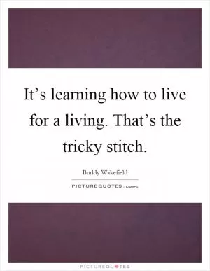 It’s learning how to live for a living. That’s the tricky stitch Picture Quote #1