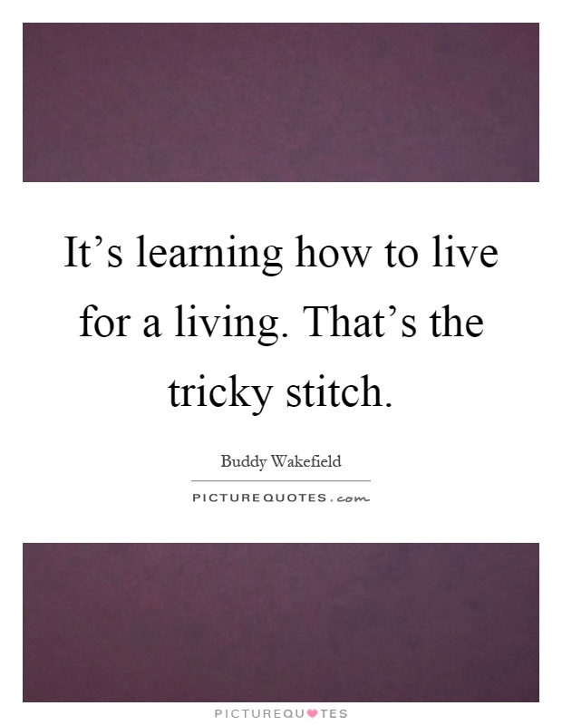 It's learning how to live for a living. That's the tricky stitch Picture Quote #1