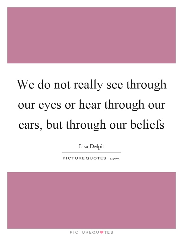 We do not really see through our eyes or hear through our ears, but through our beliefs Picture Quote #1