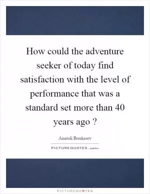 How could the adventure seeker of today find satisfaction with the level of performance that was a standard set more than 40 years ago? Picture Quote #1