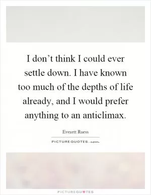 I don’t think I could ever settle down. I have known too much of the depths of life already, and I would prefer anything to an anticlimax Picture Quote #1