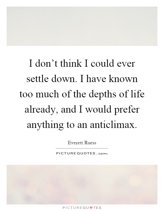 I don't think I could ever settle down. I have known too much of the depths of life already, and I would prefer anything to an anticlimax Picture Quote #1