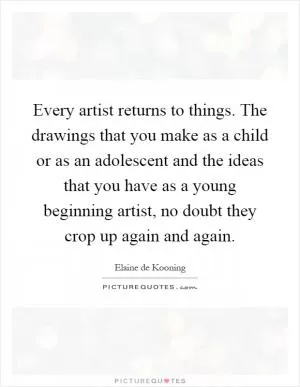 Every artist returns to things. The drawings that you make as a child or as an adolescent and the ideas that you have as a young beginning artist, no doubt they crop up again and again Picture Quote #1