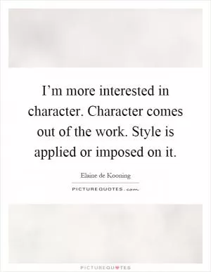 I’m more interested in character. Character comes out of the work. Style is applied or imposed on it Picture Quote #1
