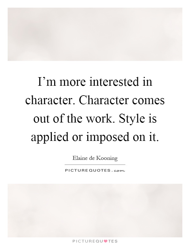I'm more interested in character. Character comes out of the work. Style is applied or imposed on it Picture Quote #1