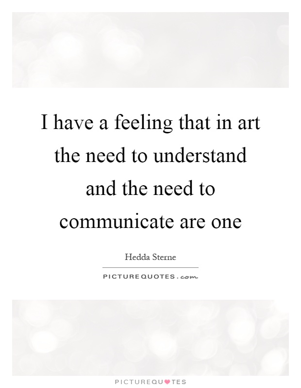 I have a feeling that in art the need to understand and the need to communicate are one Picture Quote #1