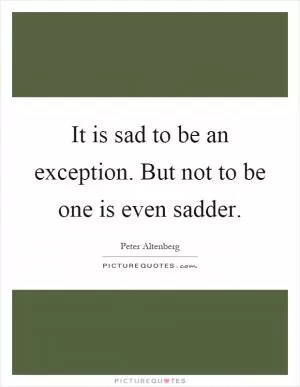 It is sad to be an exception. But not to be one is even sadder Picture Quote #1