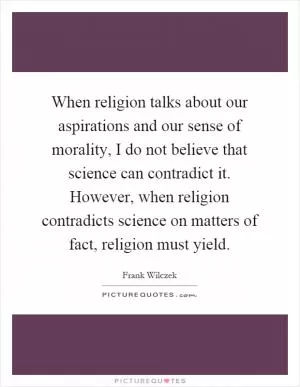When religion talks about our aspirations and our sense of morality, I do not believe that science can contradict it. However, when religion contradicts science on matters of fact, religion must yield Picture Quote #1