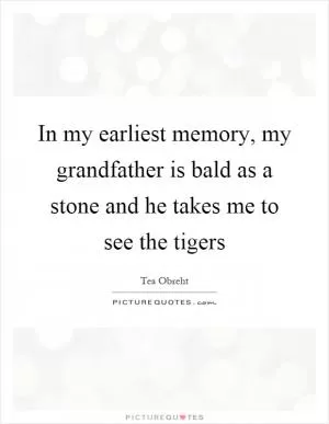 In my earliest memory, my grandfather is bald as a stone and he takes me to see the tigers Picture Quote #1