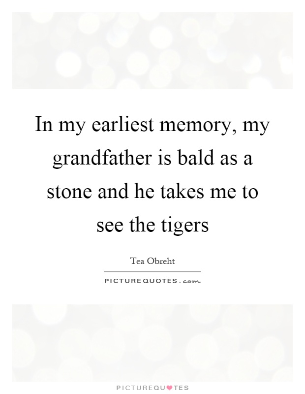 In my earliest memory, my grandfather is bald as a stone and he takes me to see the tigers Picture Quote #1