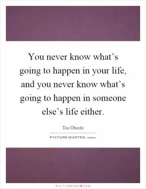 You never know what’s going to happen in your life, and you never know what’s going to happen in someone else’s life either Picture Quote #1