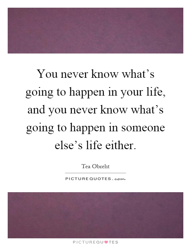 You never know what's going to happen in your life, and you never know what's going to happen in someone else's life either Picture Quote #1