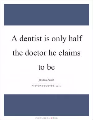 A dentist is only half the doctor he claims to be Picture Quote #1