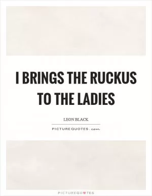 I brings the ruckus to the ladies Picture Quote #1