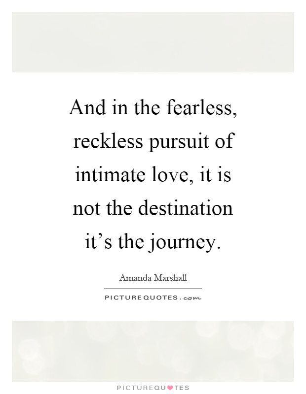 And in the fearless, reckless pursuit of intimate love, it is not the destination it's the journey Picture Quote #1