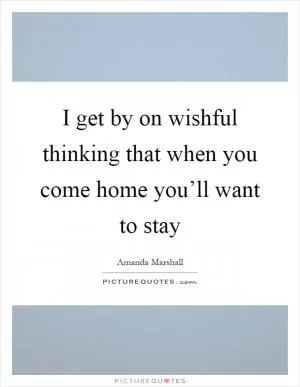 I get by on wishful thinking that when you come home you’ll want to stay Picture Quote #1