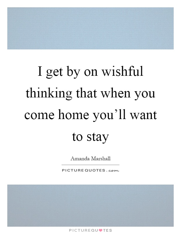 I get by on wishful thinking that when you come home you'll want to stay Picture Quote #1
