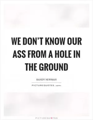 We don’t know our ass from a hole in the ground Picture Quote #1