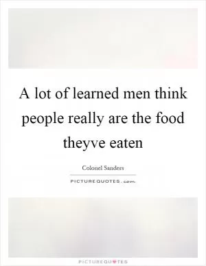 A lot of learned men think people really are the food theyve eaten Picture Quote #1