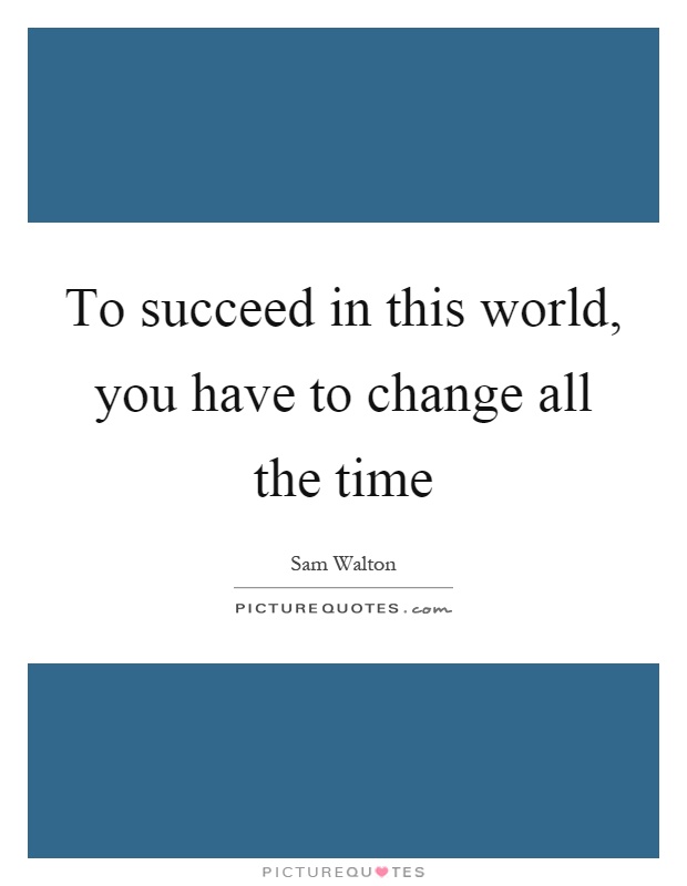 To succeed in this world, you have to change all the time Picture Quote #1