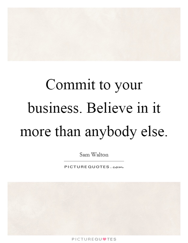 Commit to your business. Believe in it more than anybody else Picture Quote #1