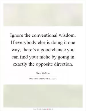 Ignore the conventional wisdom. If everybody else is doing it one way, there’s a good chance you can find your niche by going in exactly the opposite direction Picture Quote #1