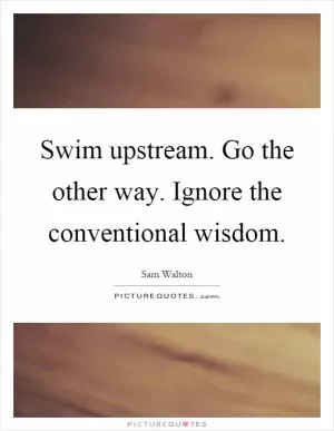 Swim upstream. Go the other way. Ignore the conventional wisdom Picture Quote #1