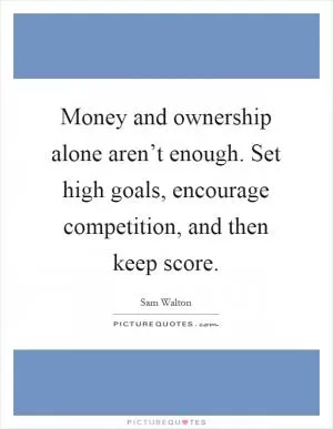 Money and ownership alone aren’t enough. Set high goals, encourage competition, and then keep score Picture Quote #1