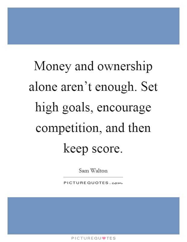 Money and ownership alone aren't enough. Set high goals, encourage competition, and then keep score Picture Quote #1