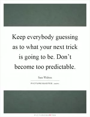 Keep everybody guessing as to what your next trick is going to be. Don’t become too predictable Picture Quote #1