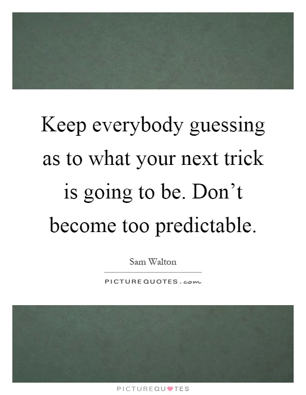 Keep everybody guessing as to what your next trick is going to be. Don't become too predictable Picture Quote #1