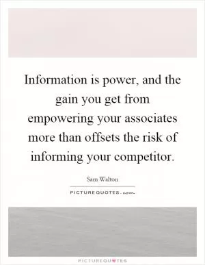 Information is power, and the gain you get from empowering your associates more than offsets the risk of informing your competitor Picture Quote #1