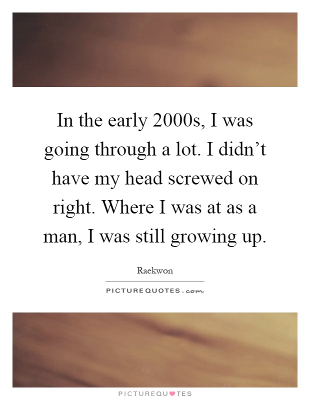 In the early 2000s, I was going through a lot. I didn't have my head screwed on right. Where I was at as a man, I was still growing up Picture Quote #1