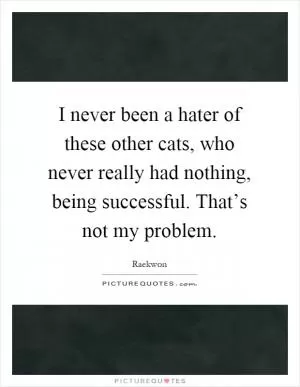 I never been a hater of these other cats, who never really had nothing, being successful. That’s not my problem Picture Quote #1