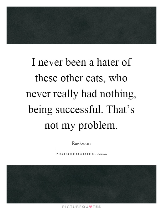 I never been a hater of these other cats, who never really had nothing, being successful. That's not my problem Picture Quote #1