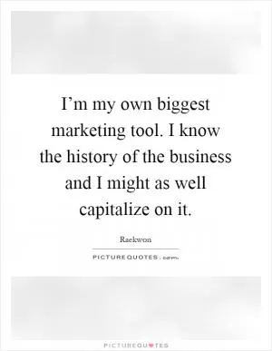 I’m my own biggest marketing tool. I know the history of the business and I might as well capitalize on it Picture Quote #1