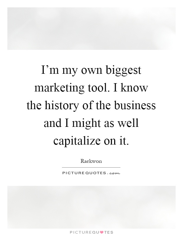 I'm my own biggest marketing tool. I know the history of the business and I might as well capitalize on it Picture Quote #1